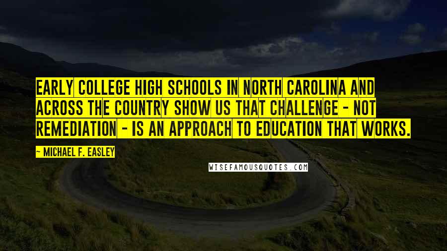 Michael F. Easley Quotes: Early college high schools in North Carolina and across the country show us that challenge - not remediation - is an approach to education that works.