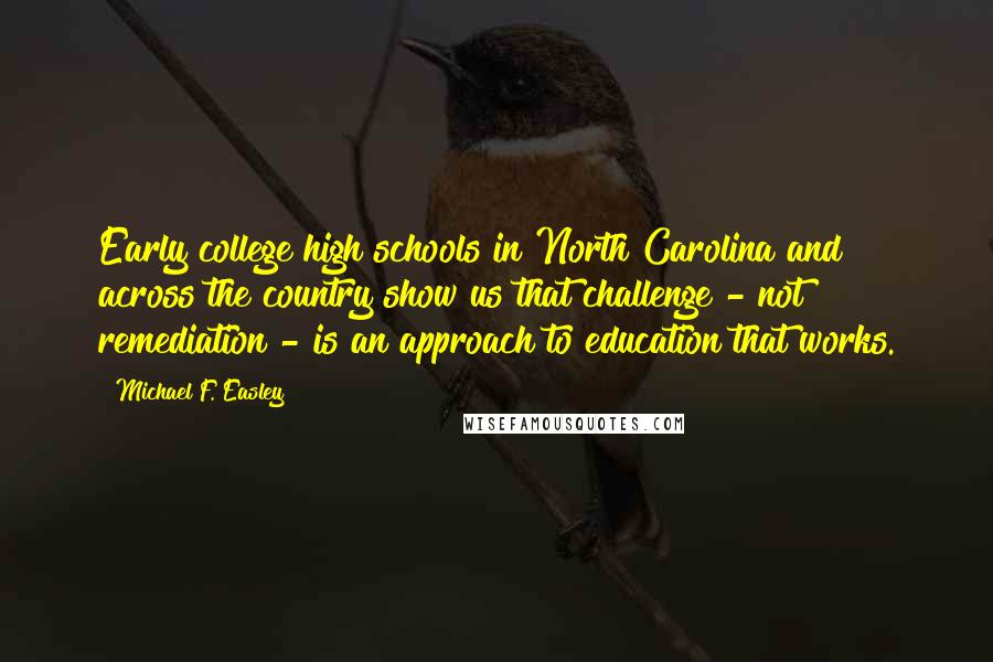 Michael F. Easley Quotes: Early college high schools in North Carolina and across the country show us that challenge - not remediation - is an approach to education that works.