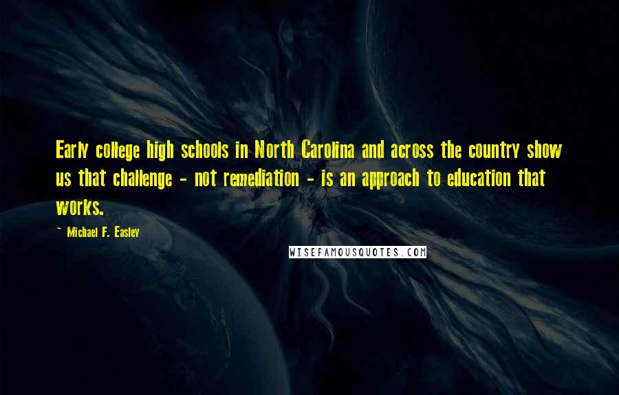 Michael F. Easley Quotes: Early college high schools in North Carolina and across the country show us that challenge - not remediation - is an approach to education that works.