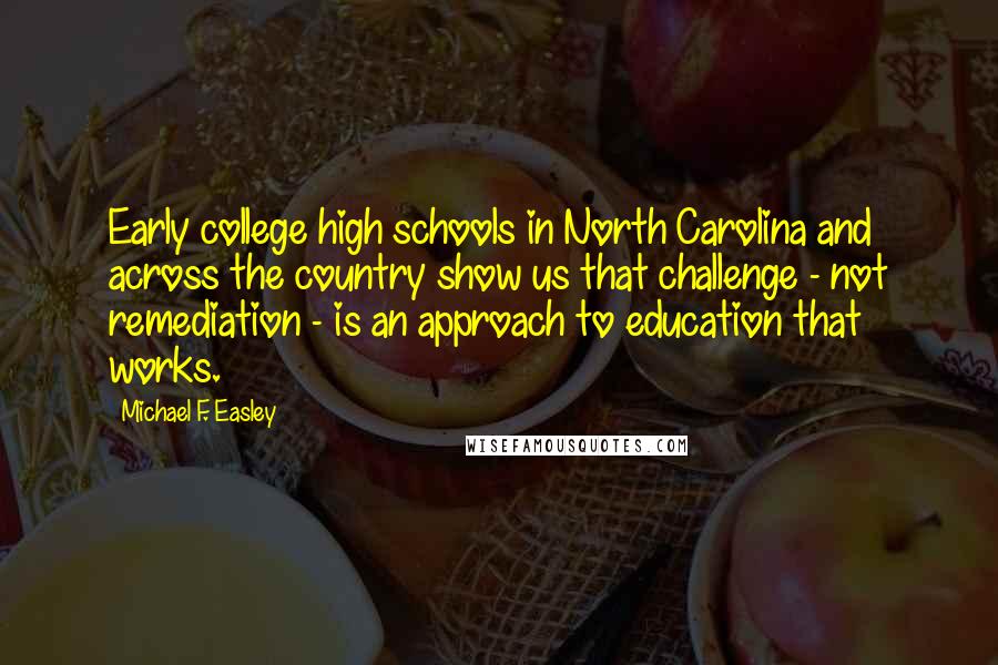 Michael F. Easley Quotes: Early college high schools in North Carolina and across the country show us that challenge - not remediation - is an approach to education that works.