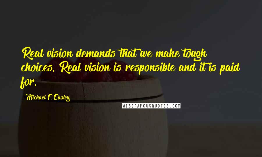 Michael F. Easley Quotes: Real vision demands that we make tough choices. Real vision is responsible and it is paid for.