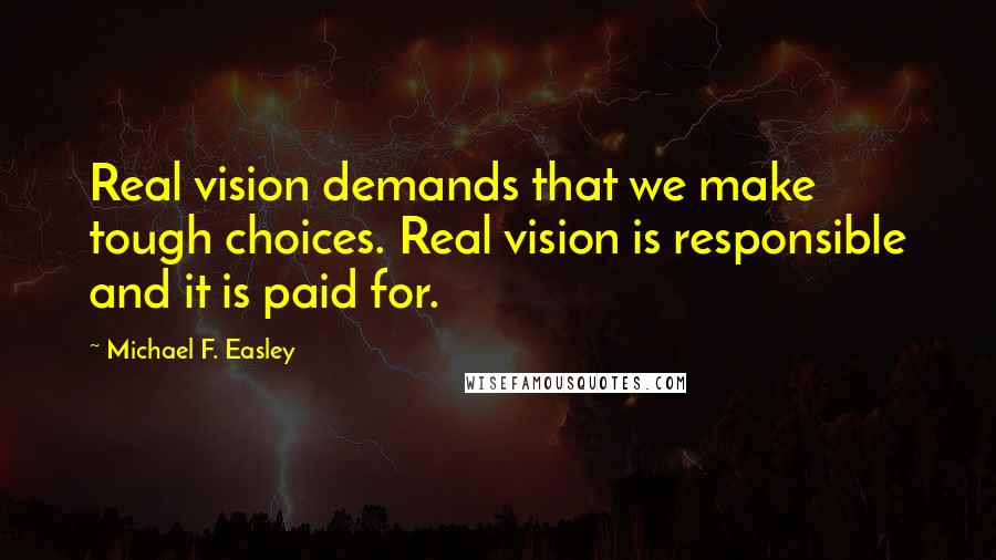 Michael F. Easley Quotes: Real vision demands that we make tough choices. Real vision is responsible and it is paid for.