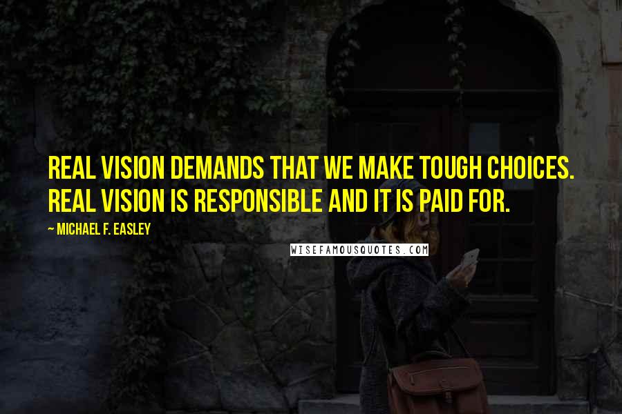 Michael F. Easley Quotes: Real vision demands that we make tough choices. Real vision is responsible and it is paid for.