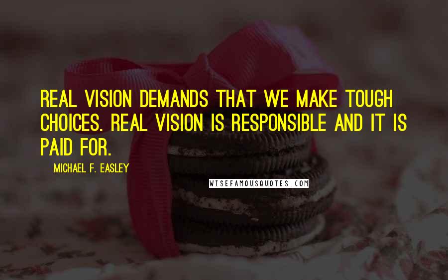 Michael F. Easley Quotes: Real vision demands that we make tough choices. Real vision is responsible and it is paid for.