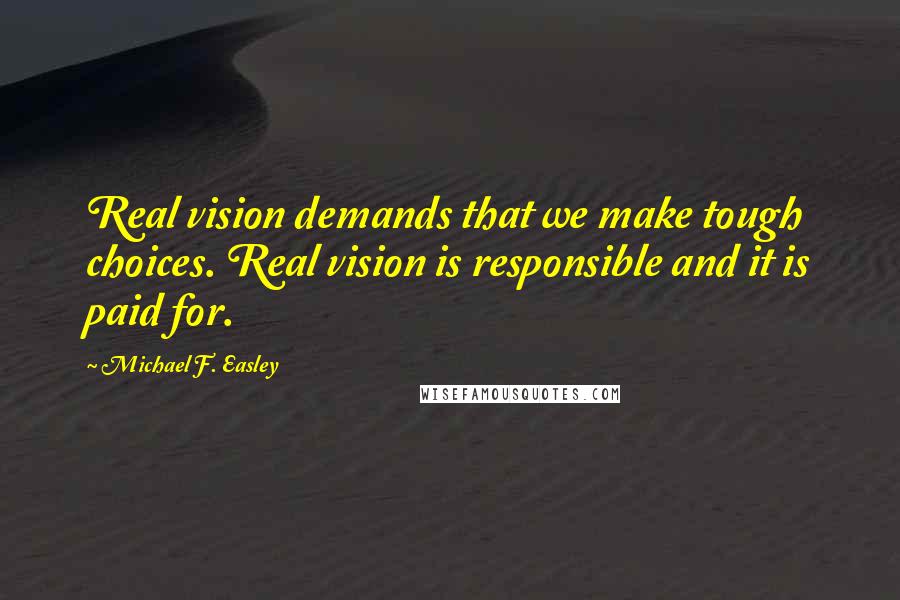 Michael F. Easley Quotes: Real vision demands that we make tough choices. Real vision is responsible and it is paid for.