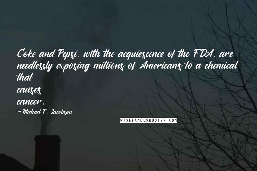 Michael F. Jacobson Quotes: Coke and Pepsi, with the acquiescence of the FDA, are needlessly exposing millions of Americans to a chemical that causes cancer,