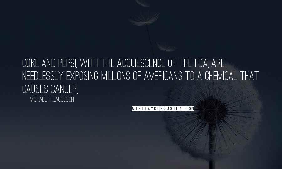 Michael F. Jacobson Quotes: Coke and Pepsi, with the acquiescence of the FDA, are needlessly exposing millions of Americans to a chemical that causes cancer,