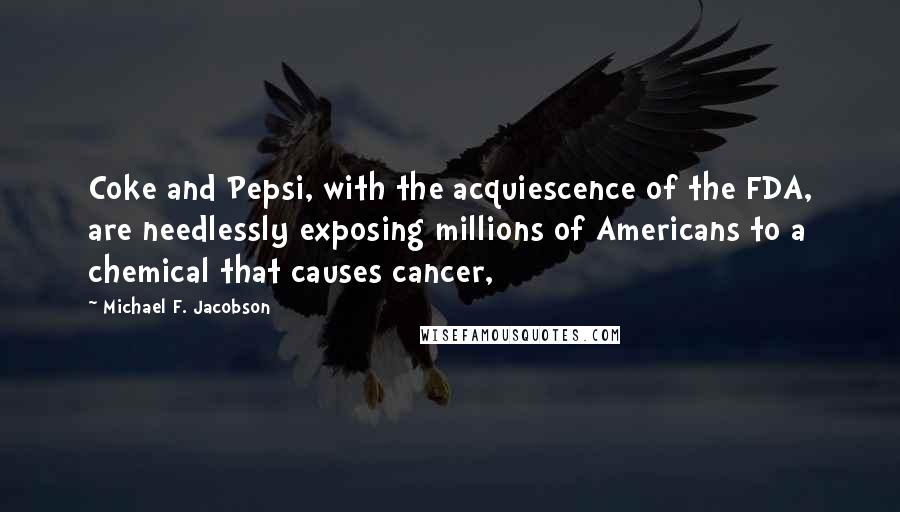 Michael F. Jacobson Quotes: Coke and Pepsi, with the acquiescence of the FDA, are needlessly exposing millions of Americans to a chemical that causes cancer,