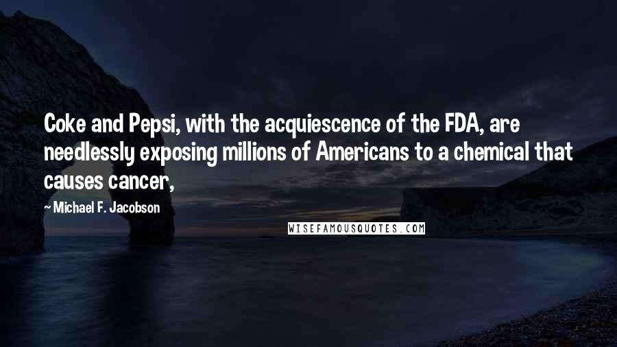 Michael F. Jacobson Quotes: Coke and Pepsi, with the acquiescence of the FDA, are needlessly exposing millions of Americans to a chemical that causes cancer,