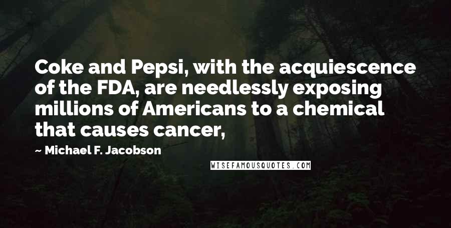 Michael F. Jacobson Quotes: Coke and Pepsi, with the acquiescence of the FDA, are needlessly exposing millions of Americans to a chemical that causes cancer,