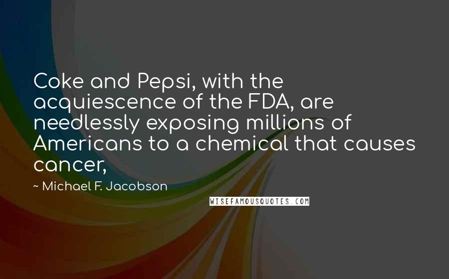 Michael F. Jacobson Quotes: Coke and Pepsi, with the acquiescence of the FDA, are needlessly exposing millions of Americans to a chemical that causes cancer,