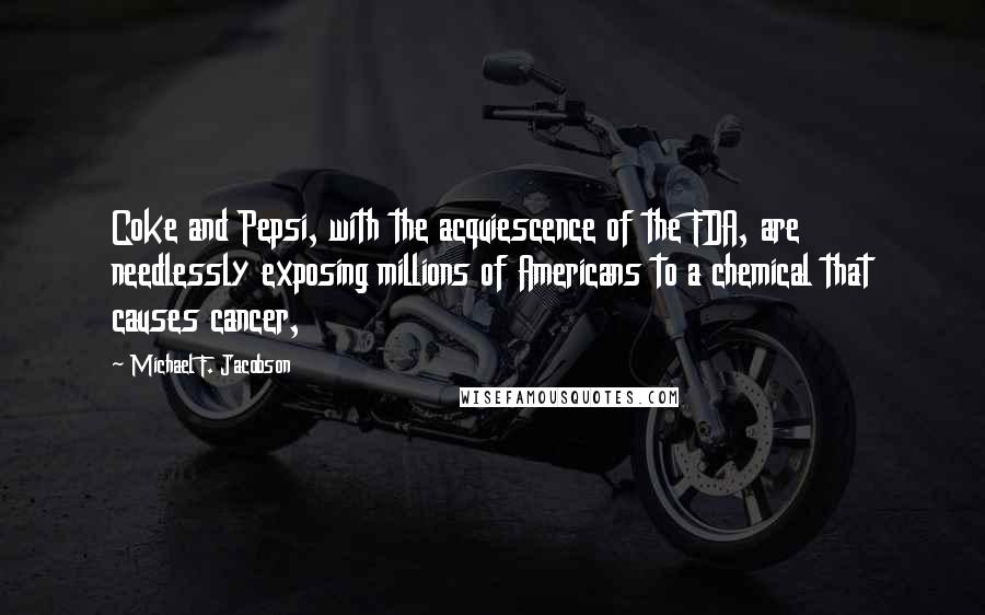 Michael F. Jacobson Quotes: Coke and Pepsi, with the acquiescence of the FDA, are needlessly exposing millions of Americans to a chemical that causes cancer,