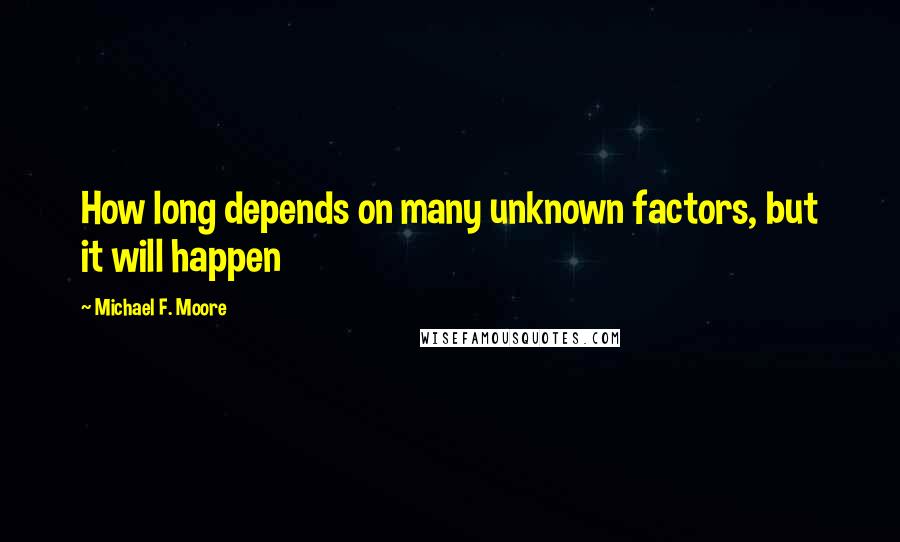 Michael F. Moore Quotes: How long depends on many unknown factors, but it will happen