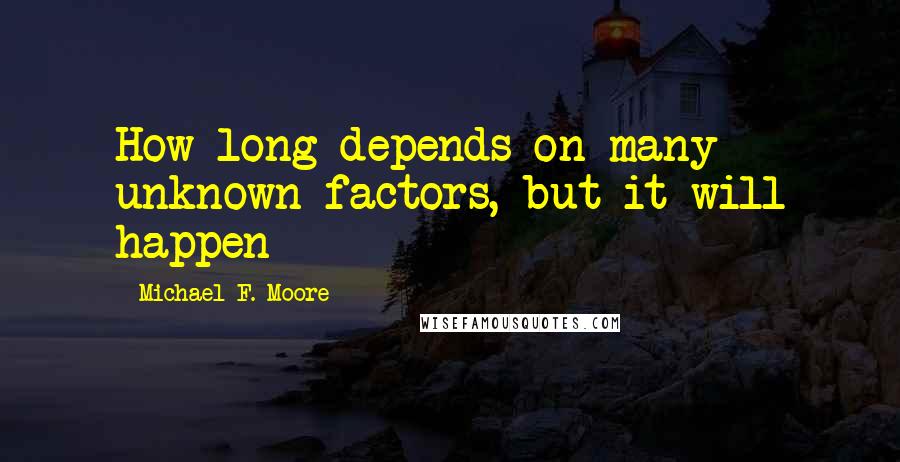 Michael F. Moore Quotes: How long depends on many unknown factors, but it will happen