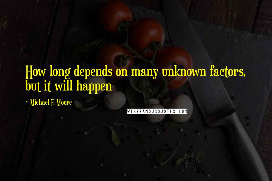 Michael F. Moore Quotes: How long depends on many unknown factors, but it will happen