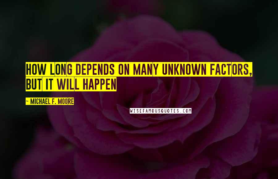 Michael F. Moore Quotes: How long depends on many unknown factors, but it will happen