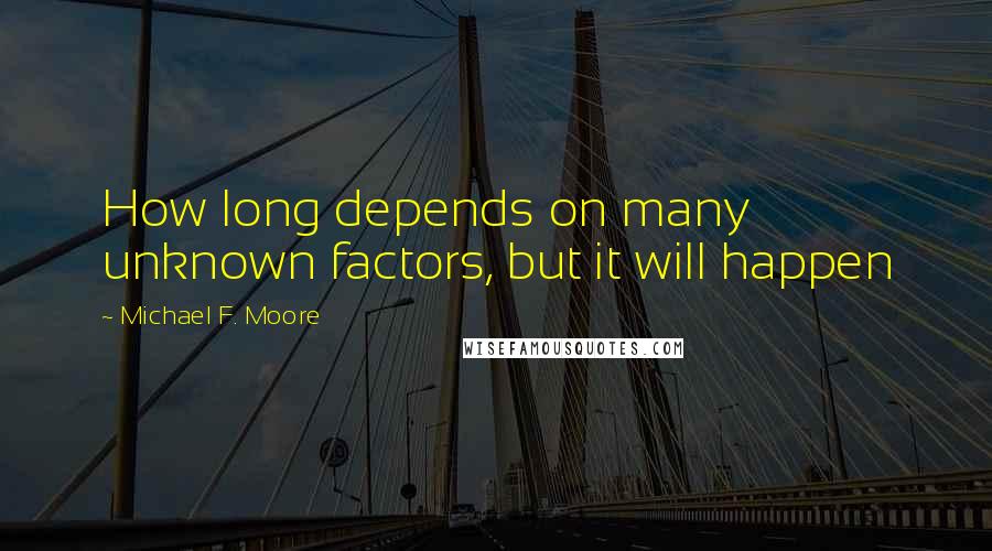 Michael F. Moore Quotes: How long depends on many unknown factors, but it will happen