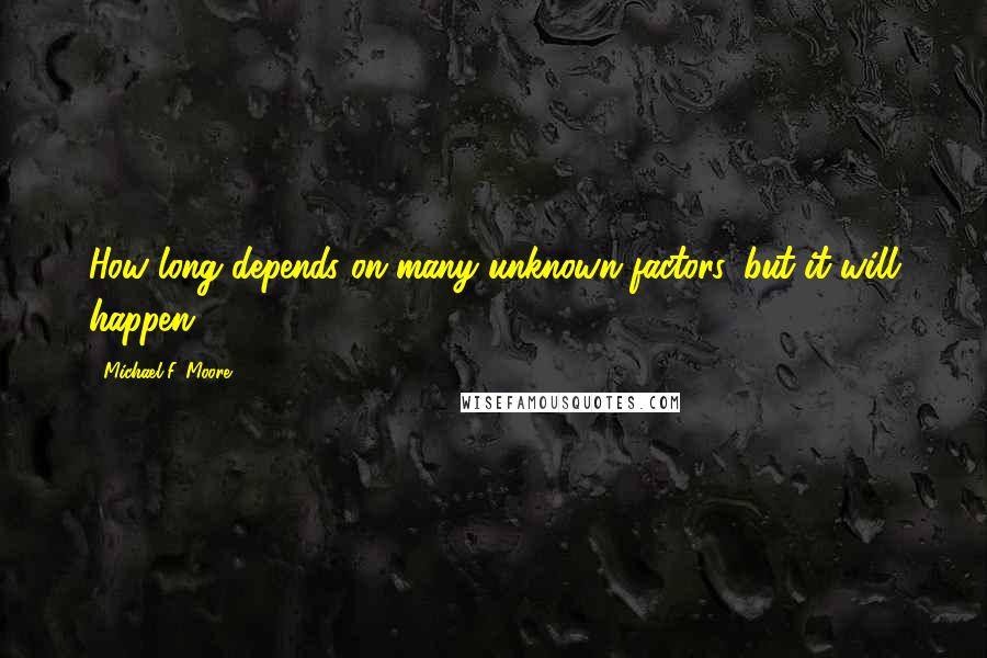 Michael F. Moore Quotes: How long depends on many unknown factors, but it will happen