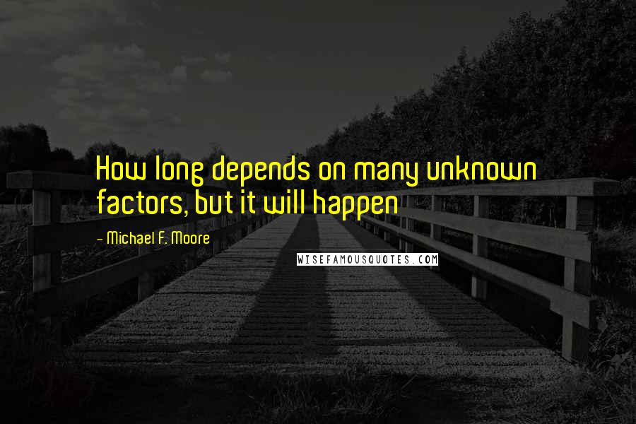 Michael F. Moore Quotes: How long depends on many unknown factors, but it will happen