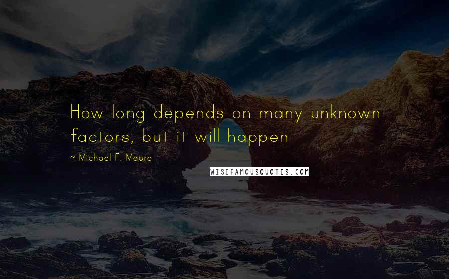 Michael F. Moore Quotes: How long depends on many unknown factors, but it will happen