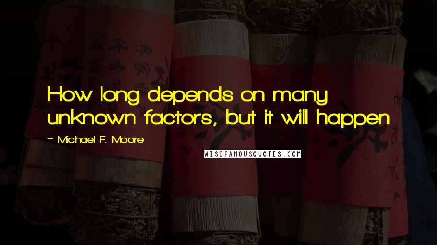 Michael F. Moore Quotes: How long depends on many unknown factors, but it will happen