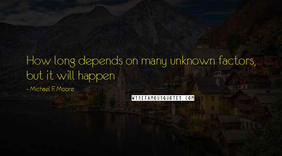 Michael F. Moore Quotes: How long depends on many unknown factors, but it will happen