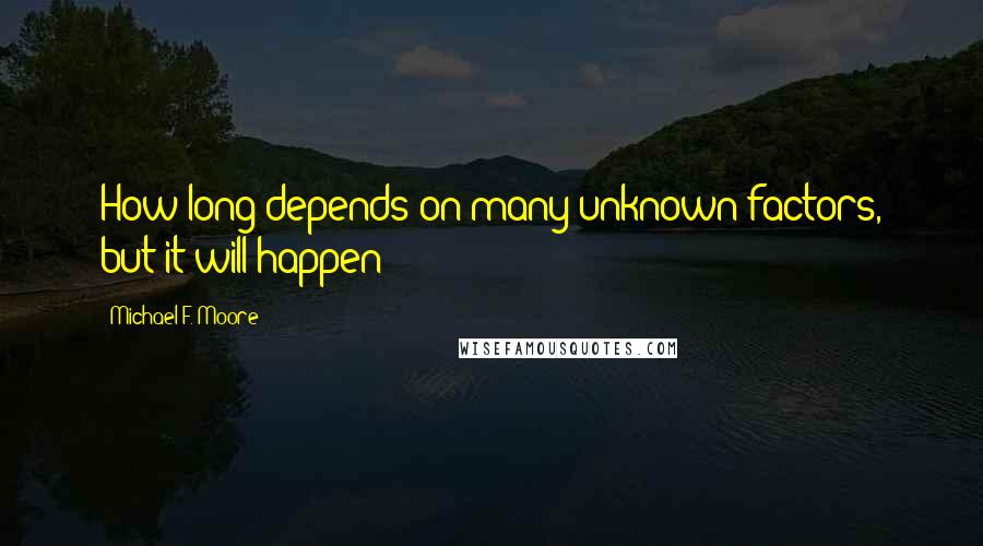 Michael F. Moore Quotes: How long depends on many unknown factors, but it will happen