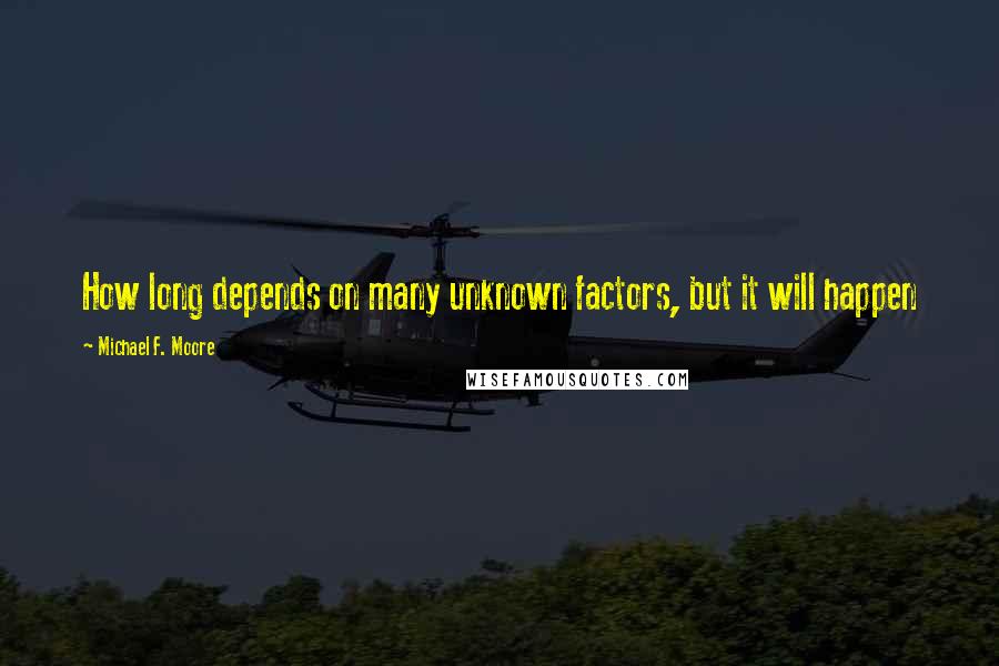 Michael F. Moore Quotes: How long depends on many unknown factors, but it will happen