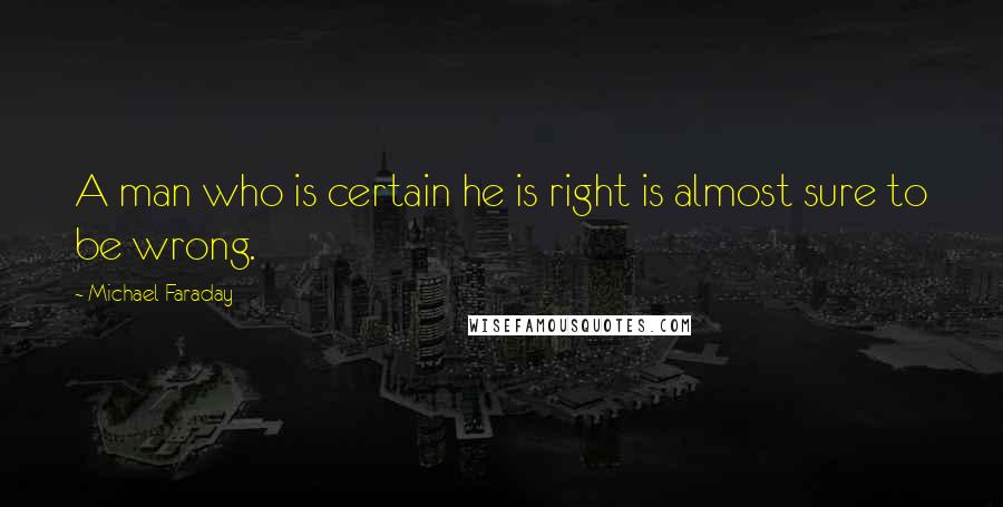 Michael Faraday Quotes: A man who is certain he is right is almost sure to be wrong.