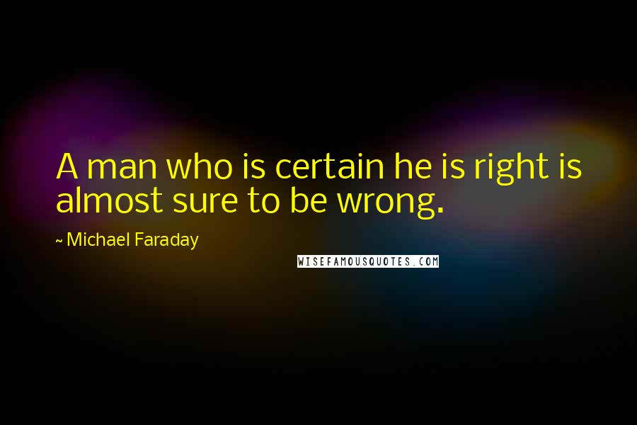 Michael Faraday Quotes: A man who is certain he is right is almost sure to be wrong.