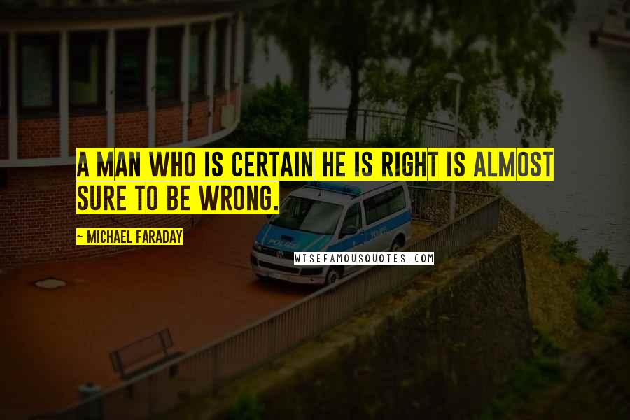 Michael Faraday Quotes: A man who is certain he is right is almost sure to be wrong.