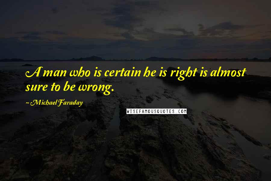 Michael Faraday Quotes: A man who is certain he is right is almost sure to be wrong.