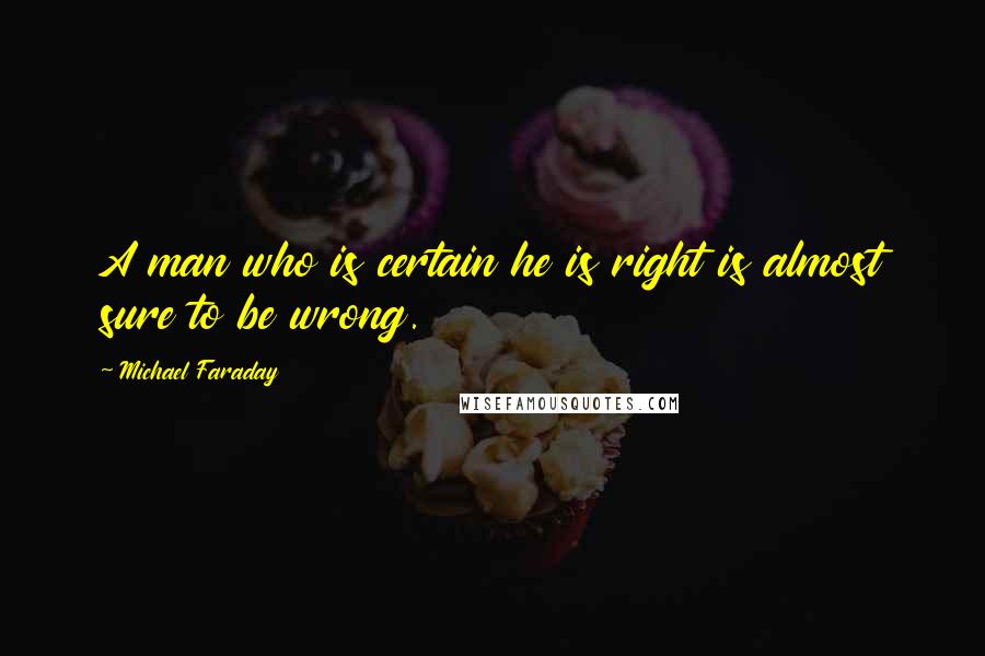 Michael Faraday Quotes: A man who is certain he is right is almost sure to be wrong.