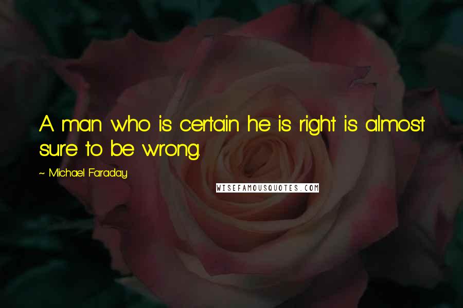 Michael Faraday Quotes: A man who is certain he is right is almost sure to be wrong.