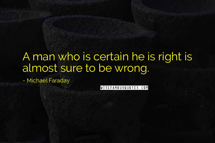 Michael Faraday Quotes: A man who is certain he is right is almost sure to be wrong.