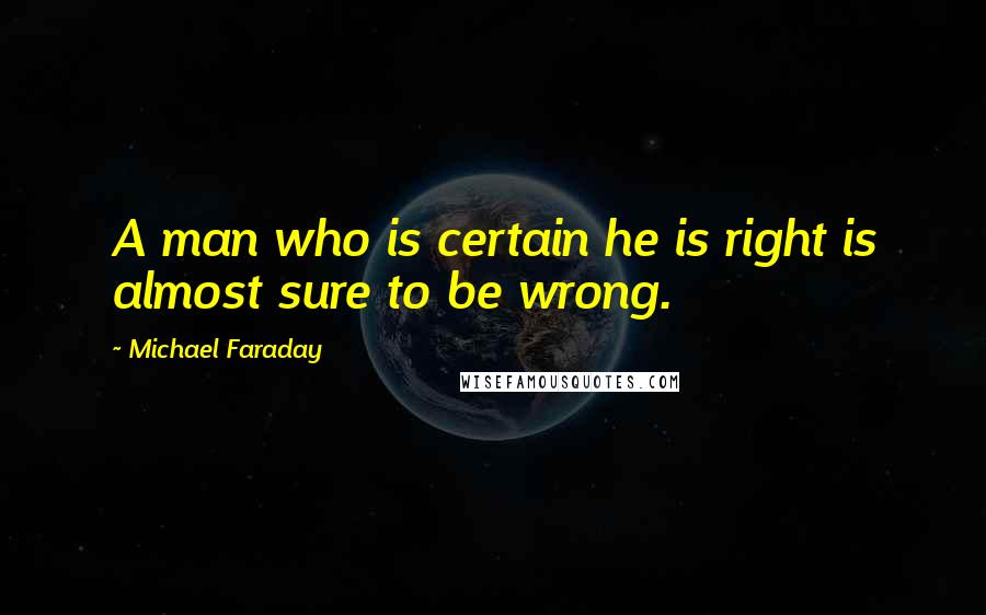 Michael Faraday Quotes: A man who is certain he is right is almost sure to be wrong.