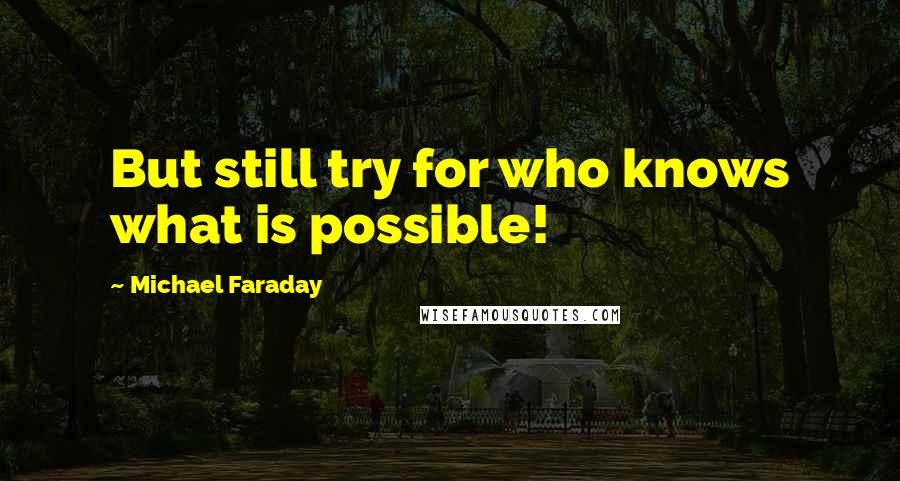 Michael Faraday Quotes: But still try for who knows what is possible!