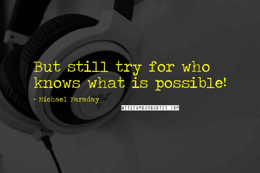 Michael Faraday Quotes: But still try for who knows what is possible!