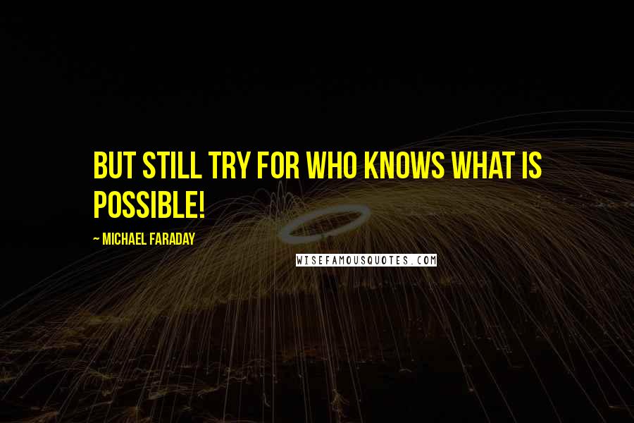 Michael Faraday Quotes: But still try for who knows what is possible!