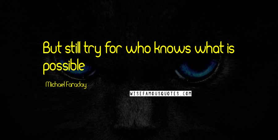 Michael Faraday Quotes: But still try for who knows what is possible!