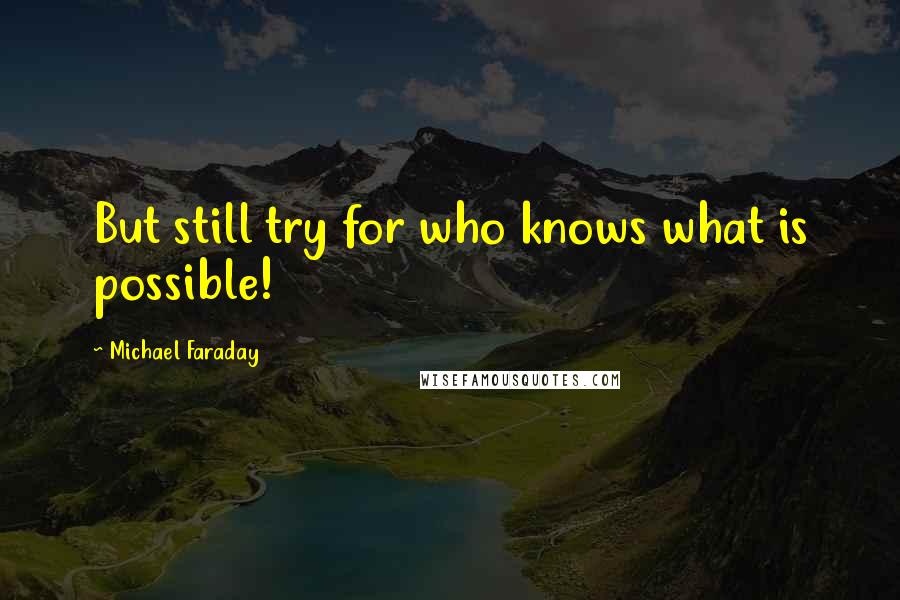 Michael Faraday Quotes: But still try for who knows what is possible!