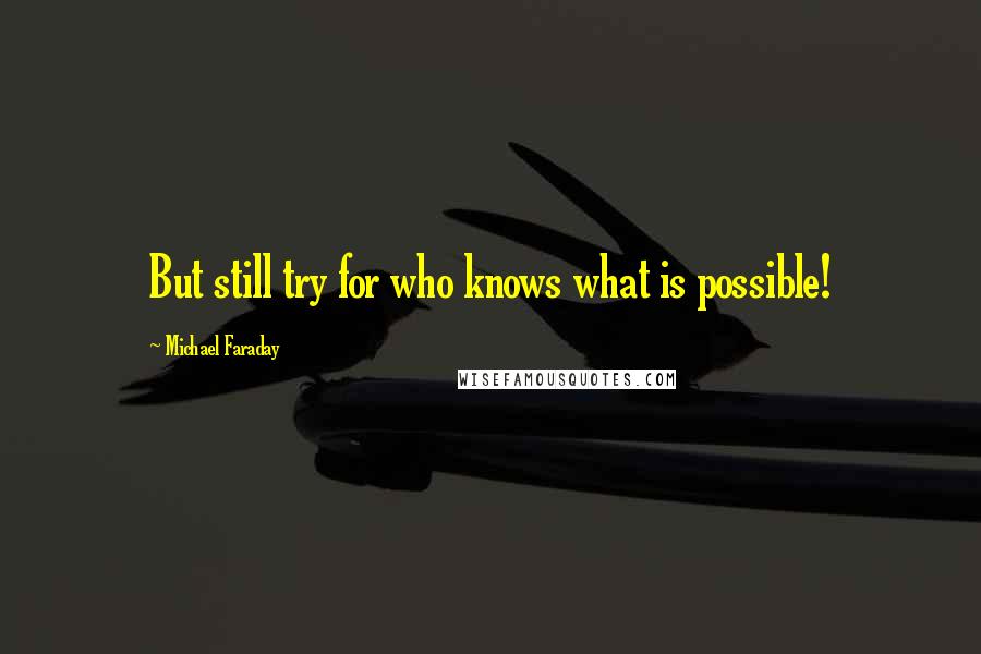 Michael Faraday Quotes: But still try for who knows what is possible!