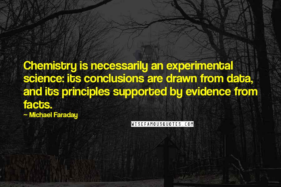 Michael Faraday Quotes: Chemistry is necessarily an experimental science: its conclusions are drawn from data, and its principles supported by evidence from facts.