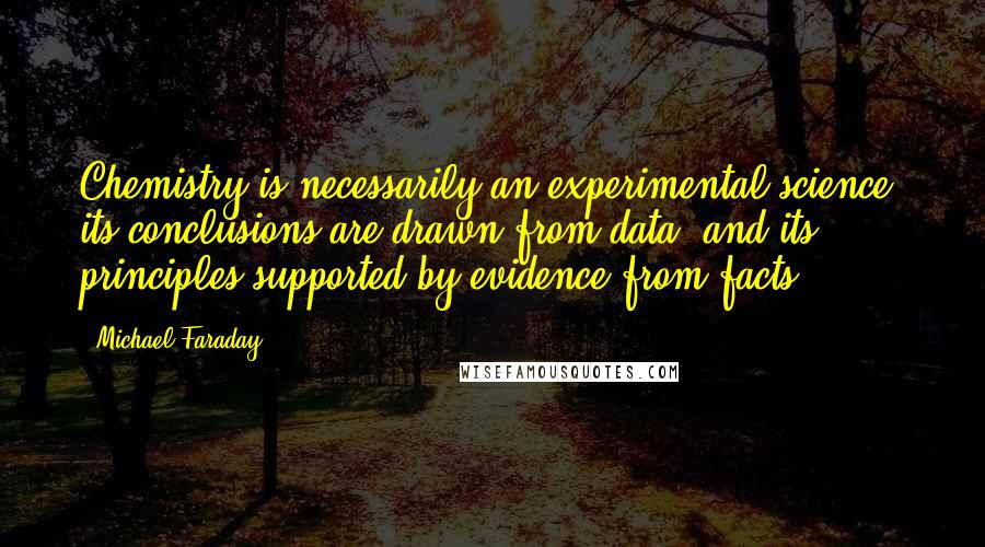 Michael Faraday Quotes: Chemistry is necessarily an experimental science: its conclusions are drawn from data, and its principles supported by evidence from facts.