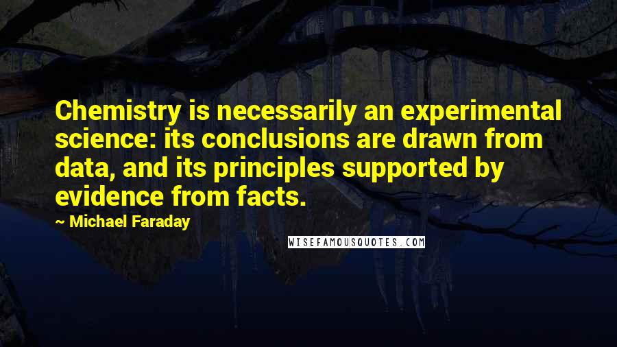Michael Faraday Quotes: Chemistry is necessarily an experimental science: its conclusions are drawn from data, and its principles supported by evidence from facts.