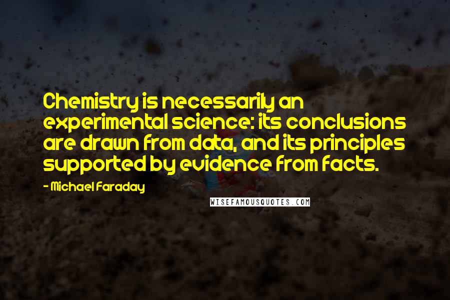 Michael Faraday Quotes: Chemistry is necessarily an experimental science: its conclusions are drawn from data, and its principles supported by evidence from facts.