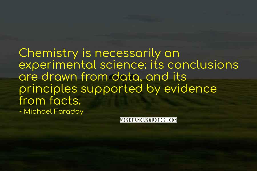 Michael Faraday Quotes: Chemistry is necessarily an experimental science: its conclusions are drawn from data, and its principles supported by evidence from facts.