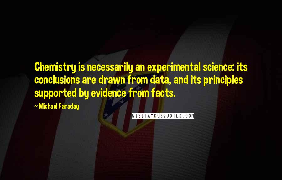 Michael Faraday Quotes: Chemistry is necessarily an experimental science: its conclusions are drawn from data, and its principles supported by evidence from facts.