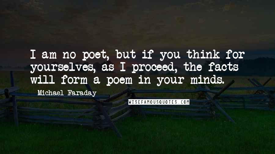 Michael Faraday Quotes: I am no poet, but if you think for yourselves, as I proceed, the facts will form a poem in your minds.