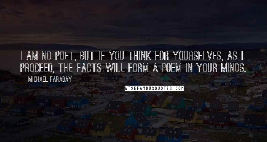 Michael Faraday Quotes: I am no poet, but if you think for yourselves, as I proceed, the facts will form a poem in your minds.